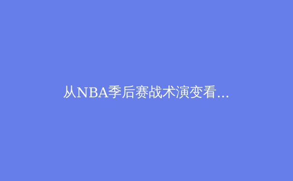 从NBA季后赛战术演变看现代篮球防守体系的重构与挑战 - 4