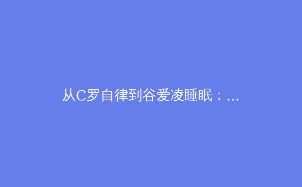 从C罗自律到谷爱凌睡眠：顶尖运动员如何用科学训练颠覆体育认知