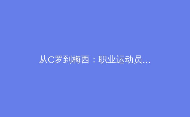 从C罗到梅西：职业运动员巅峰期延长的科学奥秘与训练革命