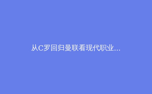 从C罗回归曼联看现代职业足球的战术体系演变与球员角色转型