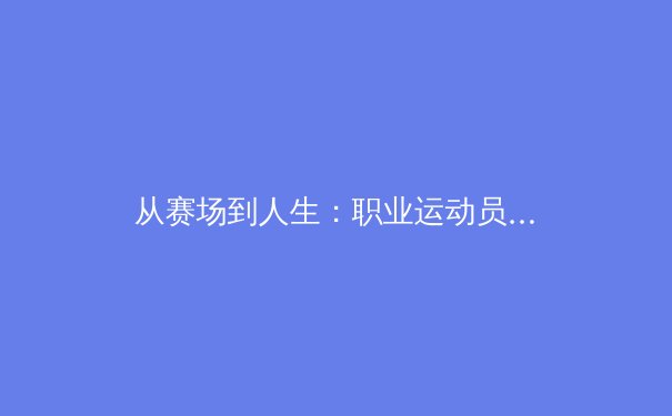 从赛场到人生：职业运动员的心理韧性训练如何重塑现代体育竞争格局 - 4