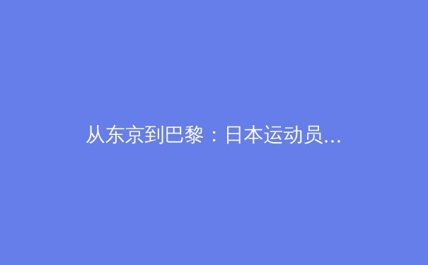 从东京到巴黎：日本运动员如何在奥运周期中实现代际传承与技术突破 - 3