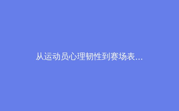 从运动员心理韧性到赛场表现：现代体育科学如何重塑竞技训练体系 - 4