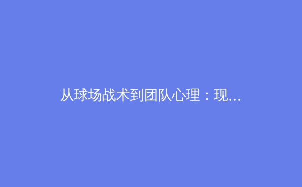 从球场战术到团队心理：现代体育竞技中常被忽视的制胜维度 - 4