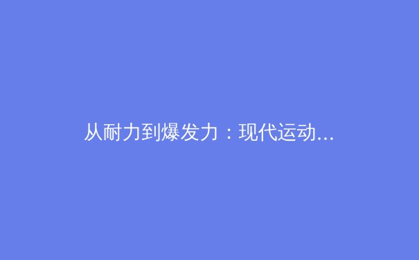 从耐力到爆发力：现代运动员体能训练体系的科学革命 - 3