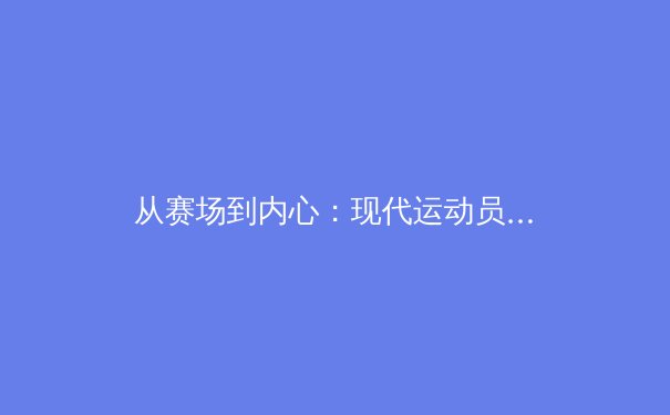 从赛场到内心：现代运动员心理韧性训练的科学突破与实战应用 - 4